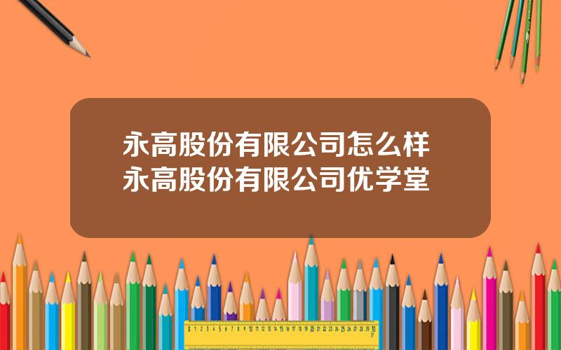 永高股份有限公司怎么样 永高股份有限公司优学堂